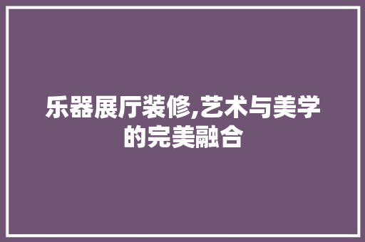 乐器展厅装修,艺术与美学的完美融合 乐器展厅装修,艺术与美学的完美融合 汽车维修