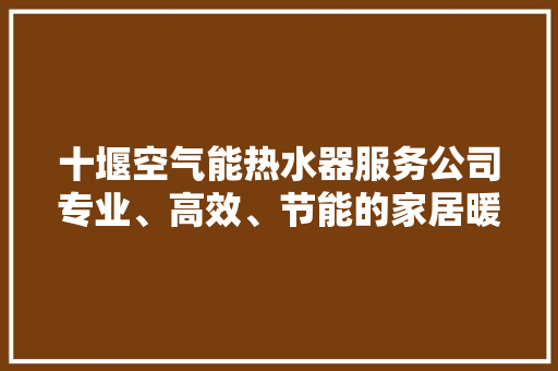 十堰空气能热水器服务公司专业、高效、节能的家居暖浴专家