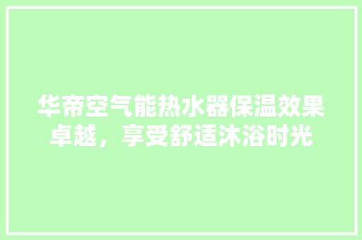 华帝空气能热水器保温效果卓越，享受舒适沐浴时光 家电维修