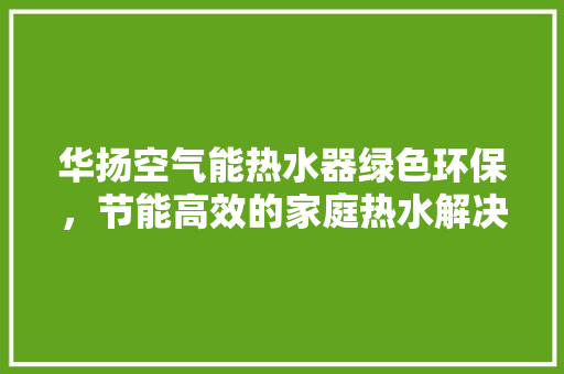 华扬空气能热水器绿色环保，节能高效的家庭热水解决方法