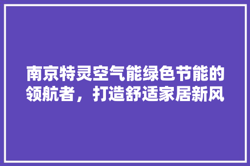 南京特灵空气能绿色节能的领航者，打造舒适家居新风尚