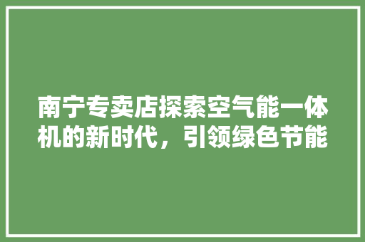 南宁专卖店探索空气能一体机的新时代，引领绿色节能生活新风尚