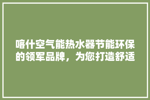 喀什空气能热水器节能环保的领军品牌，为您打造舒适生活