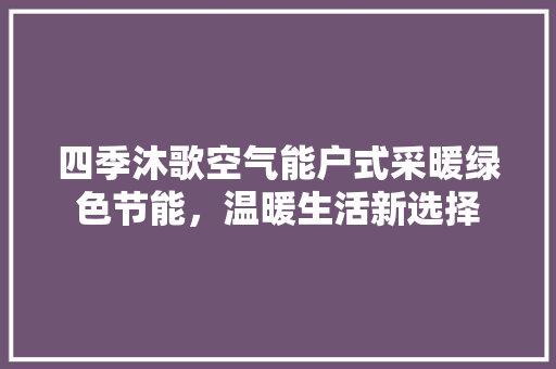 四季沐歌空气能户式采暖绿色节能，温暖生活新选择 综合便民