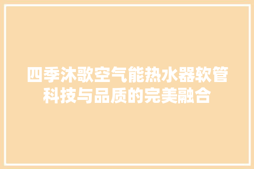 四季沐歌空气能热水器软管科技与品质的完美融合 综合便民