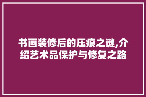 书画装修后的压痕之谜,介绍艺术品保护与修复之路 书画装修后的压痕之谜,介绍艺术品保护与修复之路 家电维修