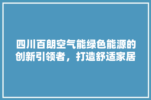 四川百朗空气能绿色能源的创新引领者，打造舒适家居新风尚