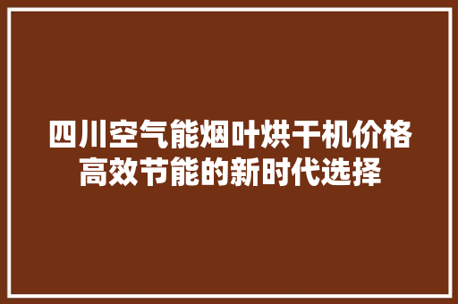 四川空气能烟叶烘干机价格高效节能的新时代选择