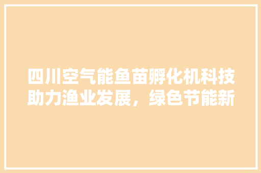 四川空气能鱼苗孵化机科技助力渔业发展，绿色节能新篇章