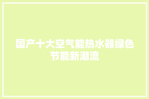 国产十大空气能热水器绿色节能新潮流 家电维修