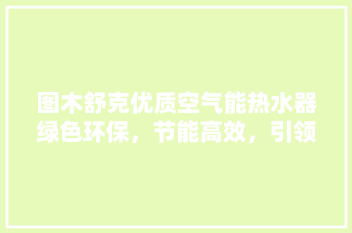 图木舒克优质空气能热水器绿色环保，节能高效，引领家居生活新潮流