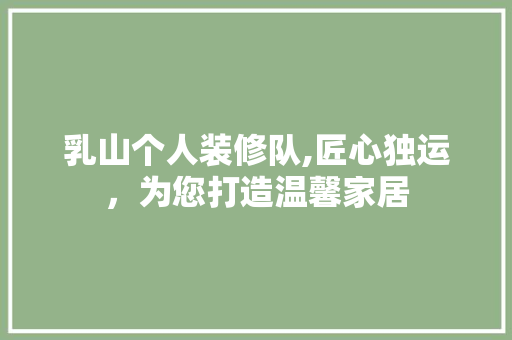 乳山个人装修队,匠心独运，为您打造温馨家居 乳山个人装修队,匠心独运，为您打造温馨家居 综合便民