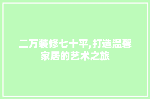 二万装修七十平,打造温馨家居的艺术之旅 二万装修七十平,打造温馨家居的艺术之旅 汽车维修