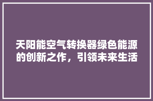 天阳能空气转换器绿色能源的创新之作，引领未来生活新风尚 家电维修