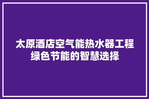 太原酒店空气能热水器工程绿色节能的智慧选择