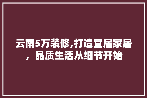 云南5万装修,打造宜居家居，品质生活从细节开始 云南5万装修,打造宜居家居，品质生活从细节开始 汽车维修