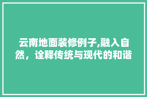 云南地面装修例子,融入自然，诠释传统与现代的和谐共生 云南地面装修例子,融入自然，诠释传统与现代的和谐共生 汽车维修