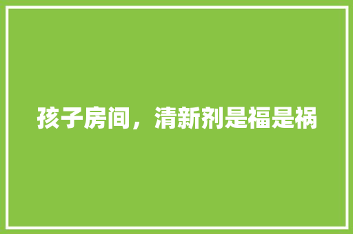 孩子房间，清新剂是福是祸