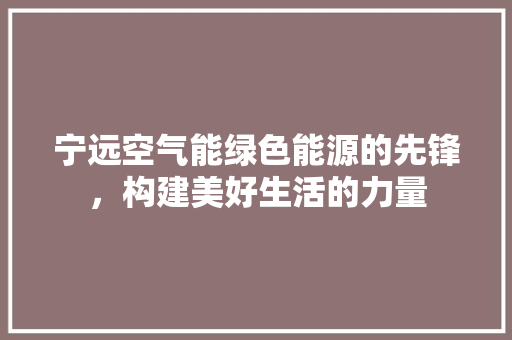 宁远空气能绿色能源的先锋，构建美好生活的力量 汽车维修