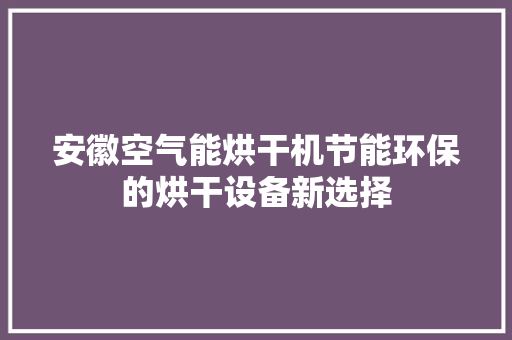 安徽空气能烘干机节能环保的烘干设备新选择