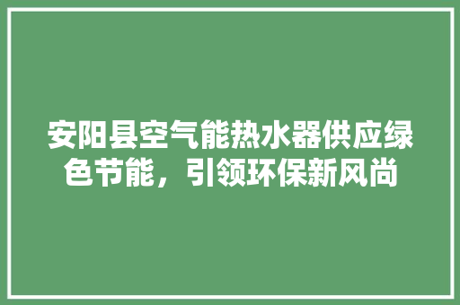 安阳县空气能热水器供应绿色节能，引领环保新风尚