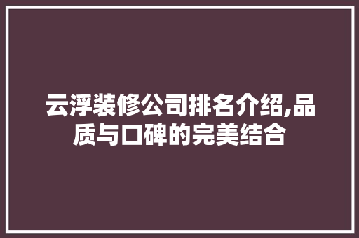 云浮装修公司排名介绍,品质与口碑的完美结合 云浮装修公司排名介绍,品质与口碑的完美结合 综合便民