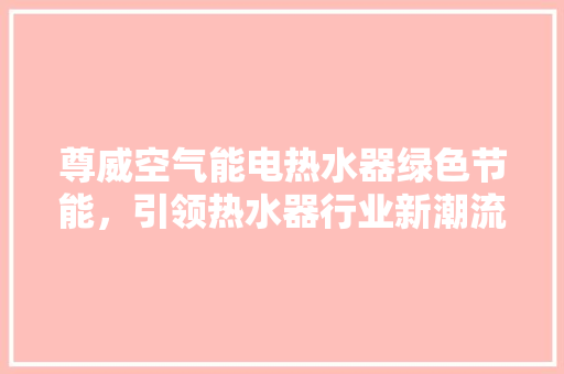 尊威空气能电热水器绿色节能，引领热水器行业新潮流