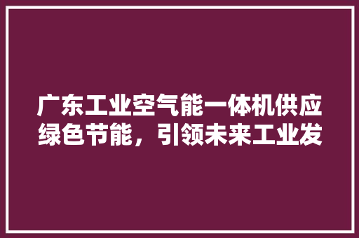 广东工业空气能一体机供应绿色节能，引领未来工业发展新潮流