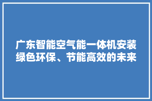广东智能空气能一体机安装绿色环保、节能高效的未来家居选择