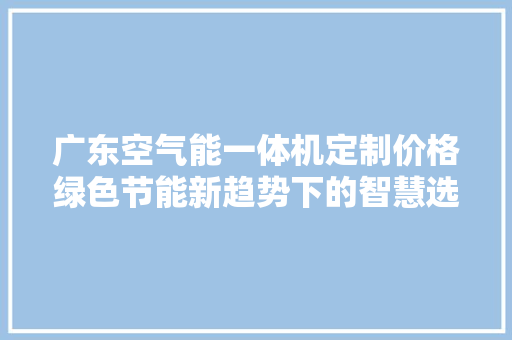 广东空气能一体机定制价格绿色节能新趋势下的智慧选择