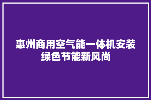 惠州商用空气能一体机安装绿色节能新风尚 汽车维修