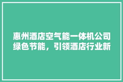 惠州酒店空气能一体机公司绿色节能，引领酒店行业新潮流