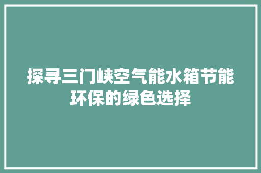 探寻三门峡空气能水箱节能环保的绿色选择