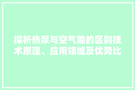 探析热泵与空气能的区别技术原理、应用领域及优势比较