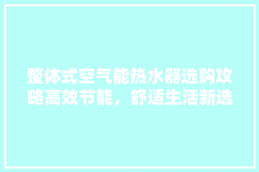 整体式空气能热水器选购攻略高效节能，舒适生活新选择