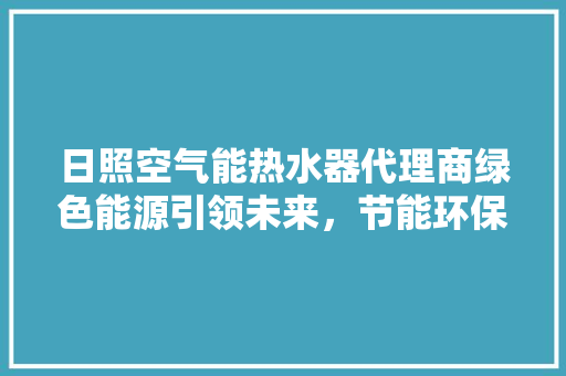 日照空气能热水器代理商绿色能源引领未来，节能环保新风尚