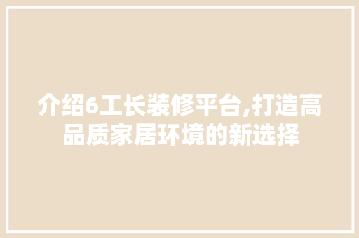 介绍6工长装修平台,打造高品质家居环境的新选择 介绍6工长装修平台,打造高品质家居环境的新选择 综合便民