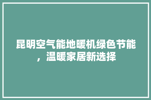 昆明空气能地暖机绿色节能，温暖家居新选择