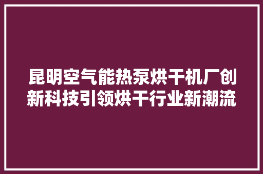 昆明空气能热泵烘干机厂创新科技引领烘干行业新潮流