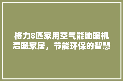 格力8匹家用空气能地暖机温暖家居，节能环保的智慧选择