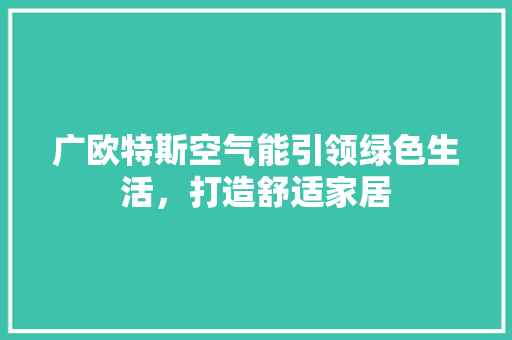 广欧特斯空气能引领绿色生活，打造舒适家居