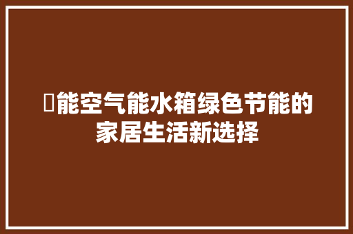徳能空气能水箱绿色节能的家居生活新选择