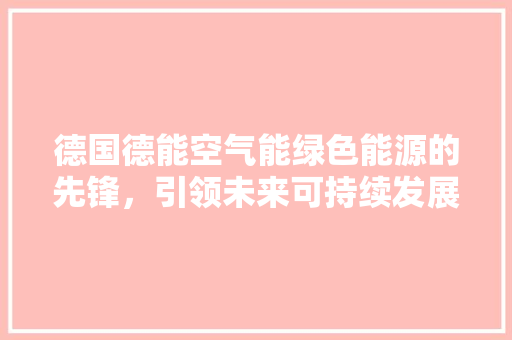 德国德能空气能绿色能源的先锋，引领未来可持续发展
