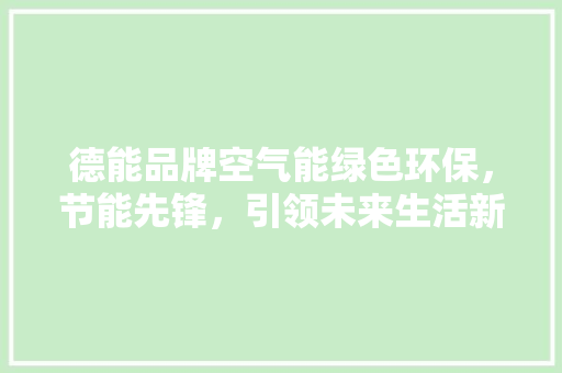 德能品牌空气能绿色环保，节能先锋，引领未来生活新潮流 综合便民