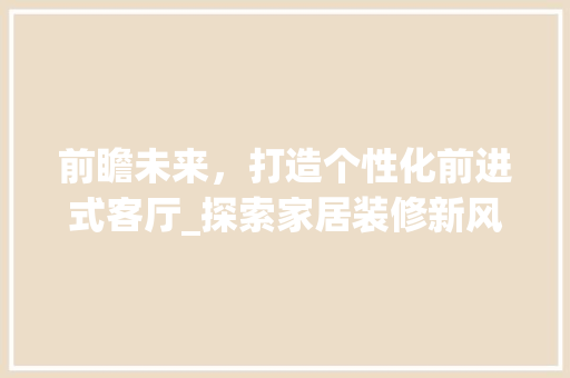 前瞻未来，打造个性化前进式客厅_探索家居装修新风尚 前瞻未来，打造个性化前进式客厅_探索家居装修新风尚 墙体维修