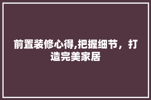 前置装修心得,把握细节，打造完美家居 前置装修心得,把握细节，打造完美家居 综合便民