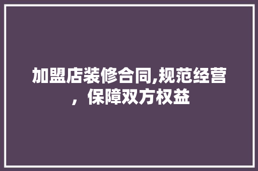 加盟店装修合同,规范经营，保障双方权益 加盟店装修合同,规范经营，保障双方权益 家电维修
