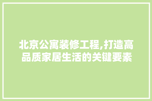 北京公寓装修工程,打造高品质家居生活的关键要素 北京公寓装修工程,打造高品质家居生活的关键要素 综合便民
