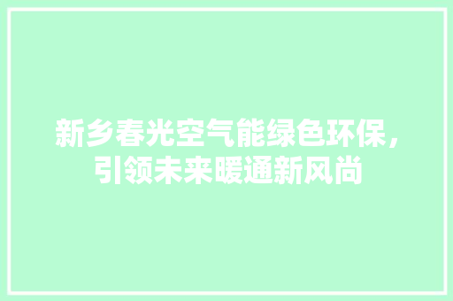 新乡春光空气能绿色环保，引领未来暖通新风尚 家电维修