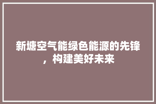 新塘空气能绿色能源的先锋，构建美好未来